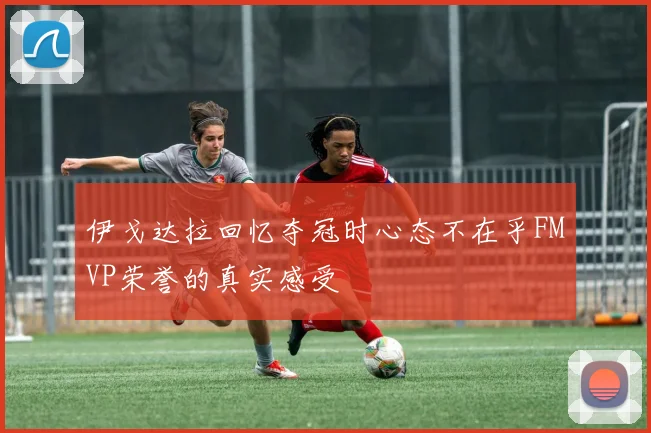 伊戈达拉回忆夺冠时心态不在乎FMVP荣誉的真实感受
