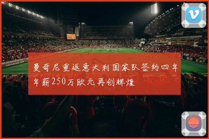 曼奇尼重返意大利国家队签约四年年薪250万欧元再创辉煌
