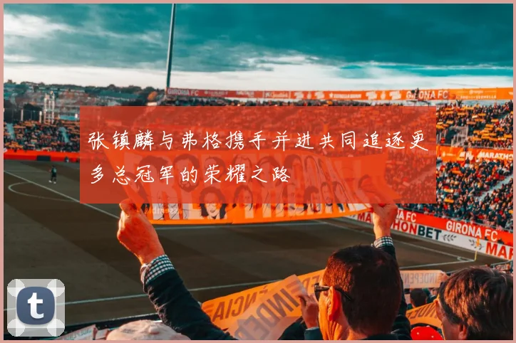 张镇麟与弗格携手并进共同追逐更多总冠军的荣耀之路