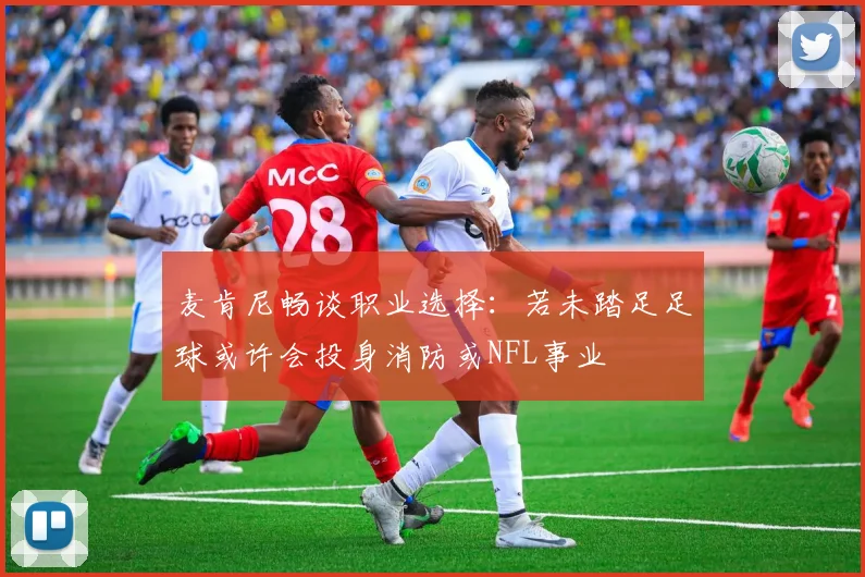 麦肯尼畅谈职业选择：若未踏足足球或许会投身消防或NFL事业