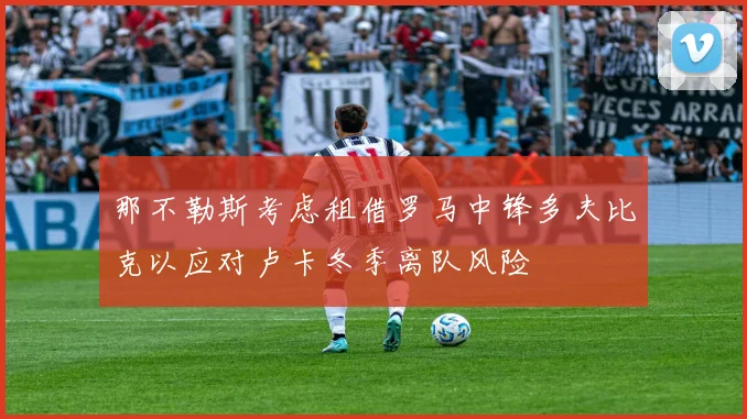 那不勒斯考虑租借罗马中锋多夫比克以应对卢卡冬季离队风险