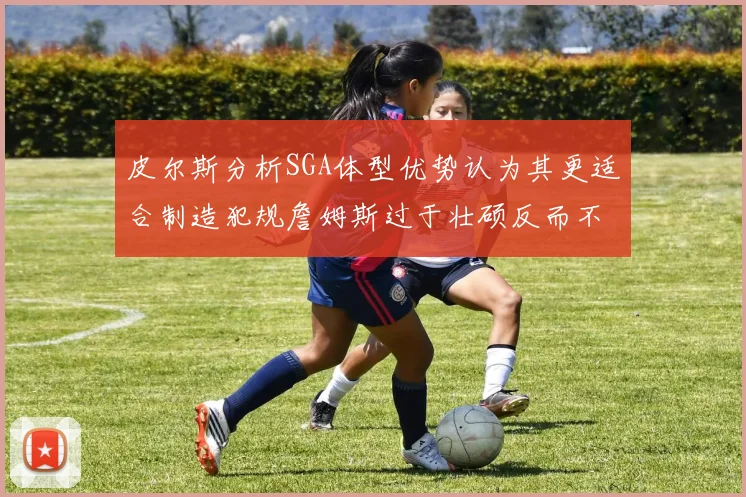 皮尔斯分析SGA体型优势认为其更适合制造犯规詹姆斯过于壮硕反而不利