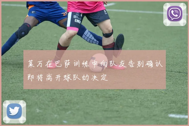 莱万在巴萨训练中向队友告别确认即将离开球队的决定