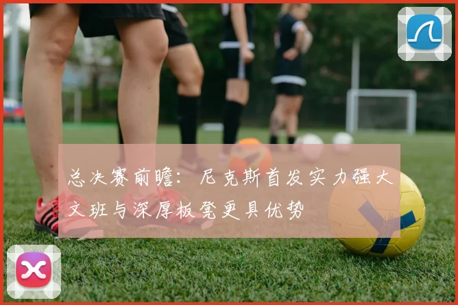 总决赛前瞻：尼克斯首发实力强大文班与深厚板凳更具优势