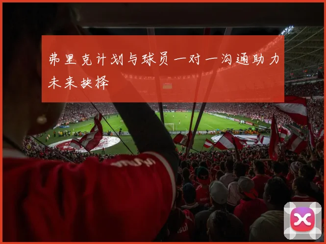 弗里克计划与球员一对一沟通助力未来抉择