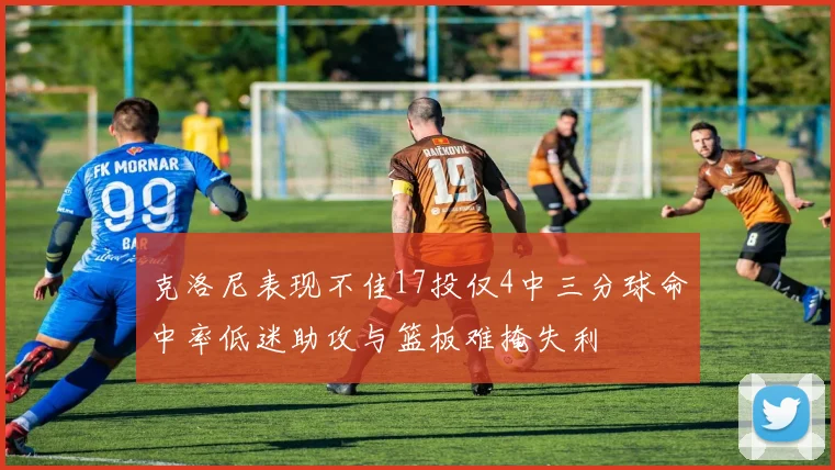 克洛尼表现不佳17投仅4中三分球命中率低迷助攻与篮板难掩失利