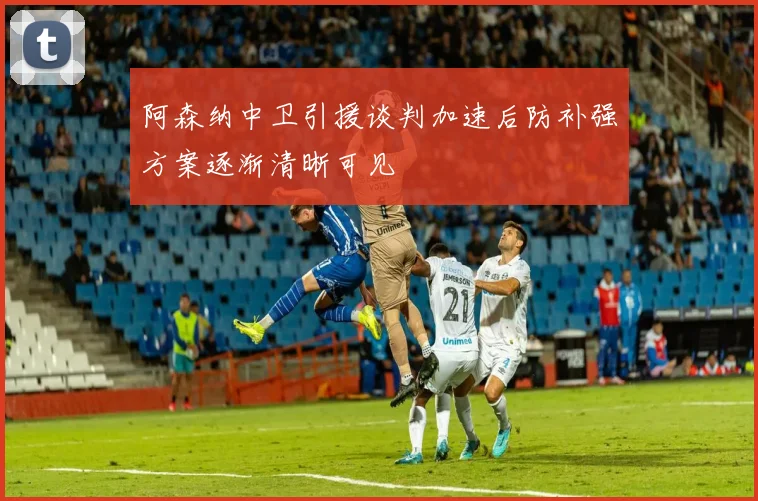 阿森纳中卫引援谈判加速后防补强方案逐渐清晰可见