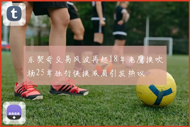 东契奇交易风波再起18年老鹰换吹杨25年独行侠换浓眉引发热议