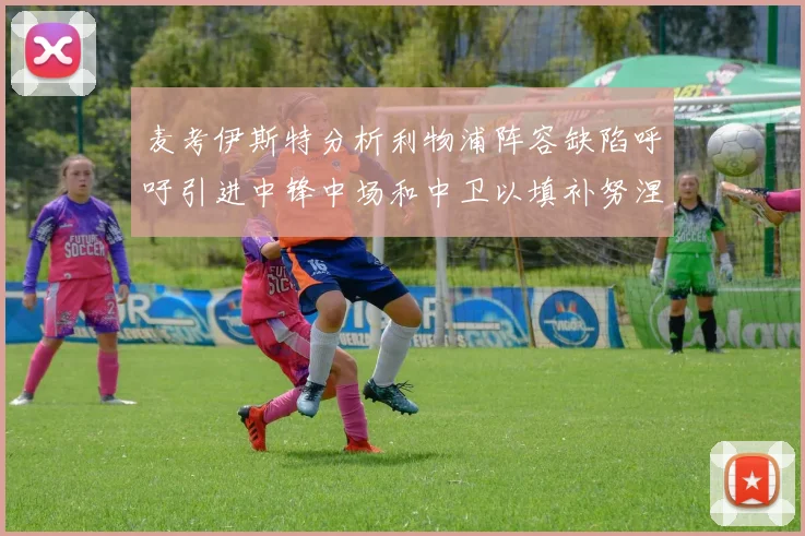 麦考伊斯特分析利物浦阵容缺陷呼吁引进中锋中场和中卫以填补努涅斯空缺