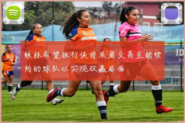 铁林希望独行侠将浓眉交易至能续约的球队以实现双赢局面