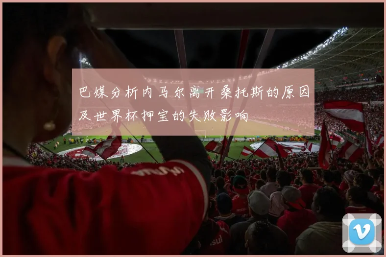 巴媒分析内马尔离开桑托斯的原因及世界杯押宝的失败影响