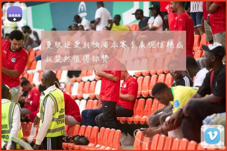 曼联逆袭利物浦本赛季表现惊艳成就斐然值得称赞