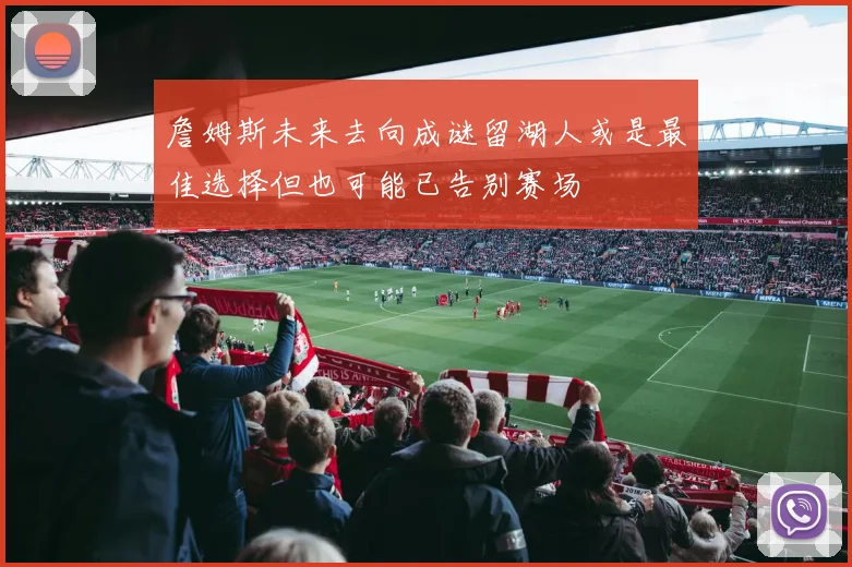 詹姆斯未来去向成谜留湖人或是最佳选择但也可能已告别赛场