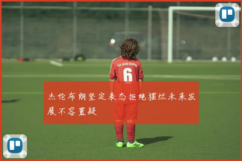 杰伦布朗坚定表态拒绝摆烂未来发展不容置疑