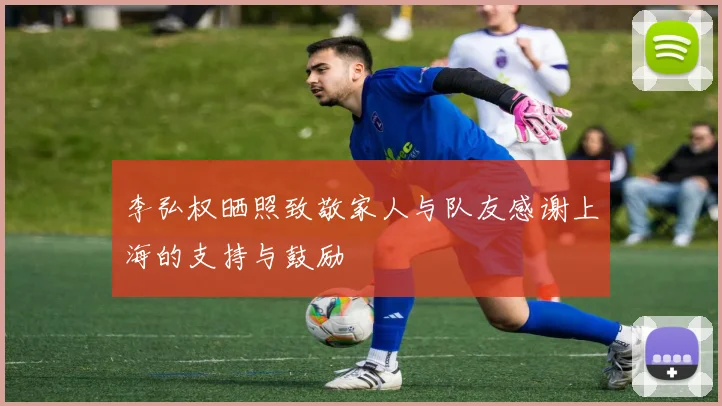 李弘权晒照致敬家人与队友感谢上海的支持与鼓励