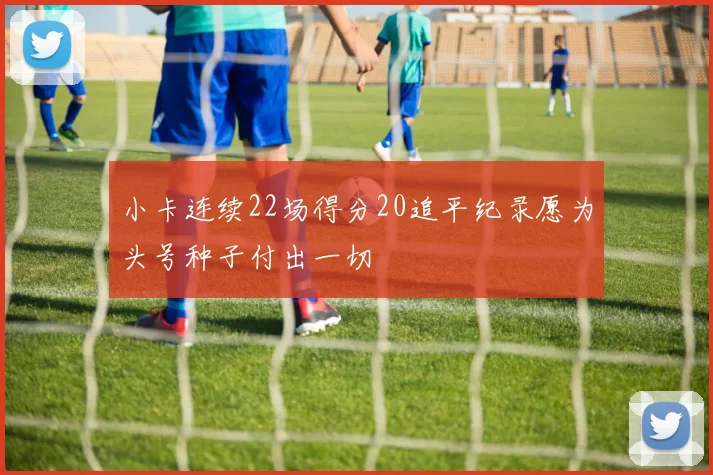 小卡连续22场得分20追平纪录愿为头号种子付出一切