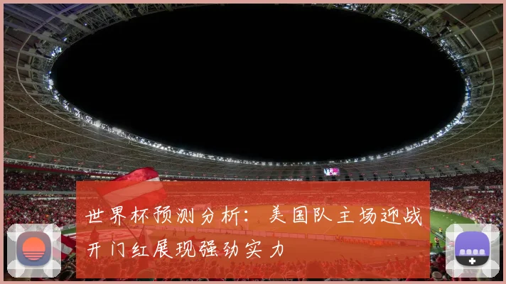 世界杯预测分析：美国队主场迎战开门红展现强劲实力