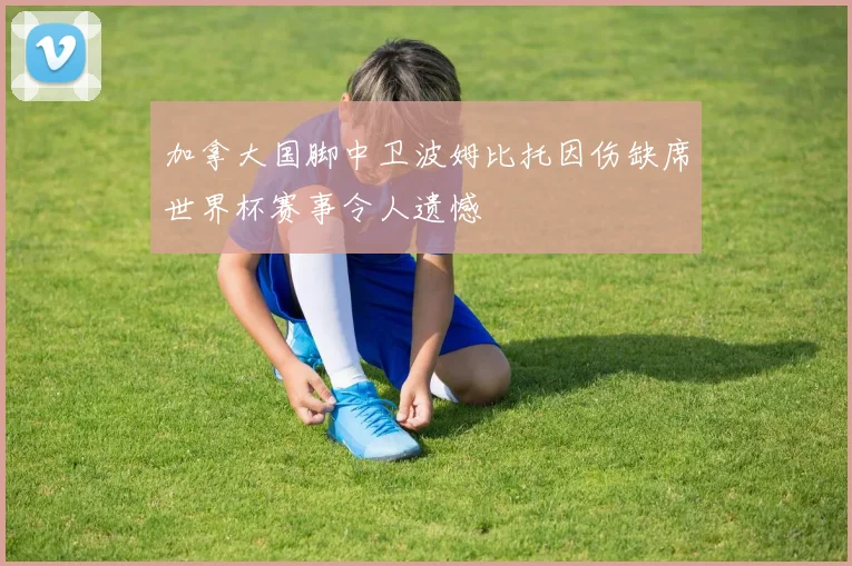 加拿大国脚中卫波姆比托因伤缺席世界杯赛事令人遗憾