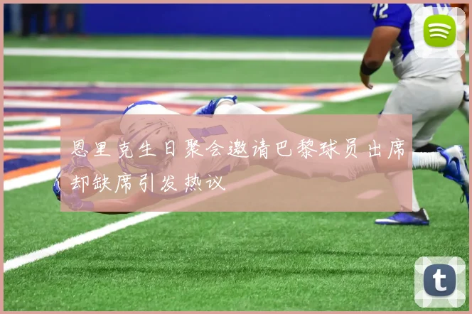恩里克生日聚会邀请巴黎球员出席却缺席引发热议