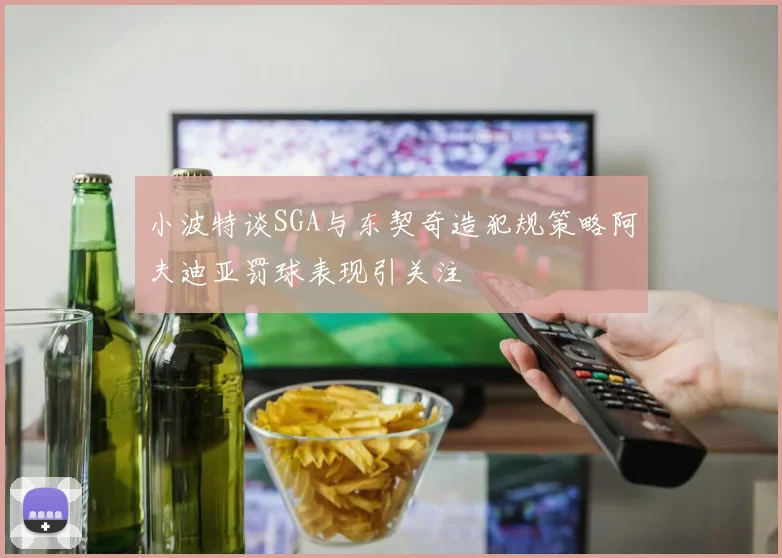 小波特谈SGA与东契奇造犯规策略阿夫迪亚罚球表现引关注