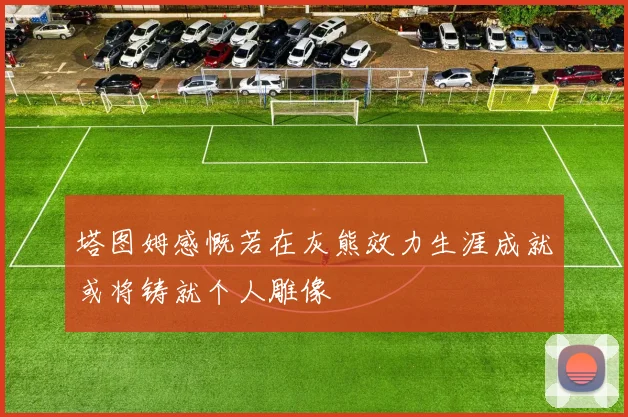 塔图姆感慨若在灰熊效力生涯成就或将铸就个人雕像