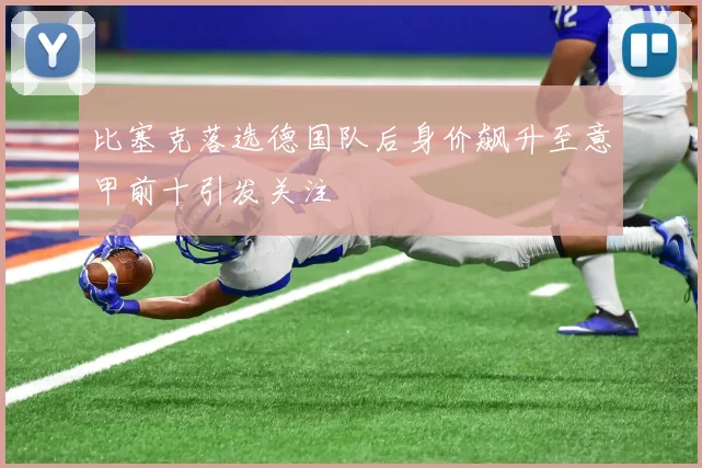 比塞克落选德国队后身价飙升至意甲前十引发关注