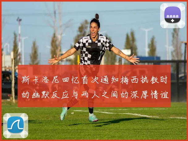 斯卡洛尼回忆首次通知梅西执教时的幽默反应与两人之间的深厚情谊