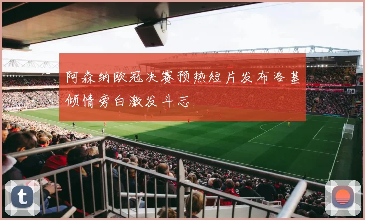 阿森纳欧冠决赛预热短片发布洛基倾情旁白激发斗志
