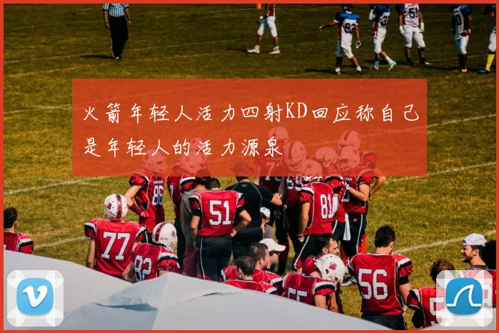 火箭年轻人活力四射KD回应称自己是年轻人的活力源泉