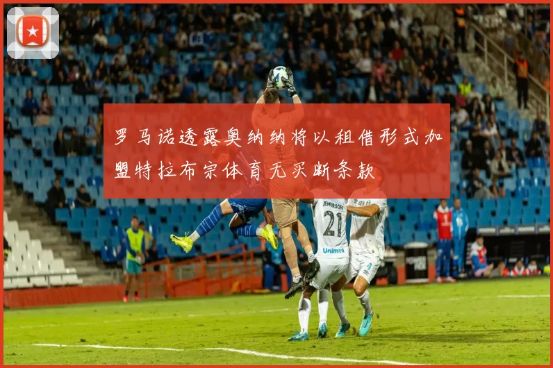 罗马诺透露奥纳纳将以租借形式加盟特拉布宗体育无买断条款