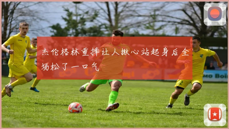 杰伦格林重摔让人揪心站起身后全场松了一口气