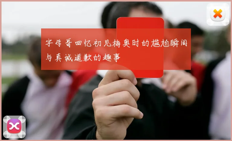 字母哥回忆初见梅奥时的尴尬瞬间与真诚道歉的趣事