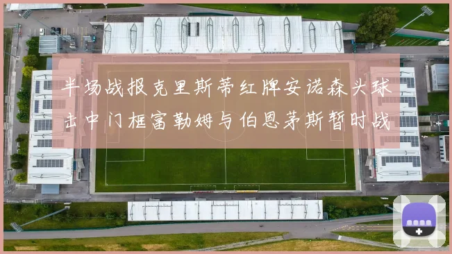 半场战报克里斯蒂红牌安诺森头球击中门框富勒姆与伯恩茅斯暂时战成平局
