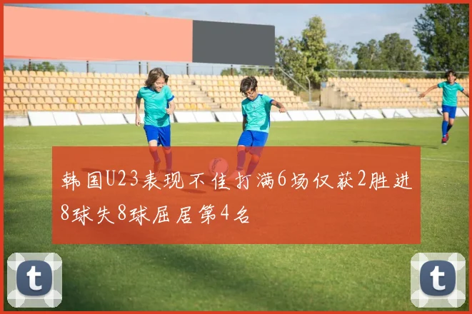 韩国U23表现不佳打满6场仅获2胜进8球失8球屈居第4名