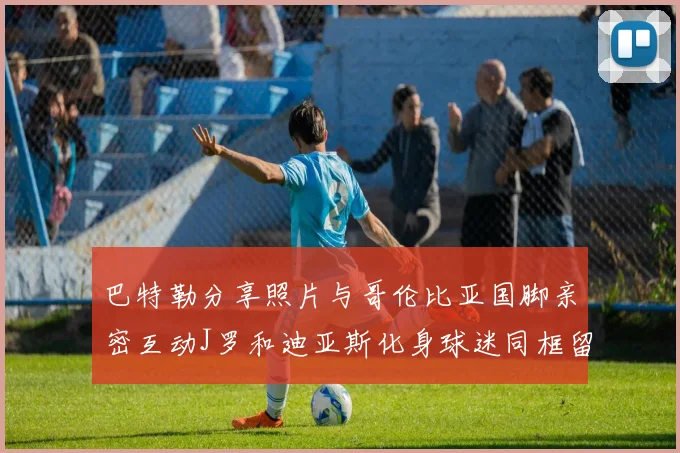 巴特勒分享照片与哥伦比亚国脚亲密互动J罗和迪亚斯化身球迷同框留念