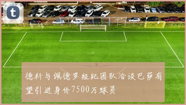 德科与佩德罗经纪团队洽谈巴萨有望引进身价7500万球员
