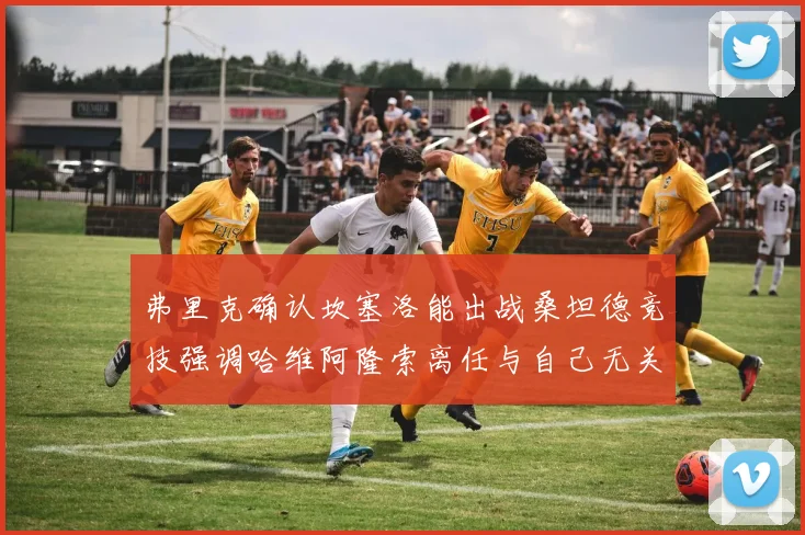 弗里克确认坎塞洛能出战桑坦德竞技强调哈维阿隆索离任与自己无关
