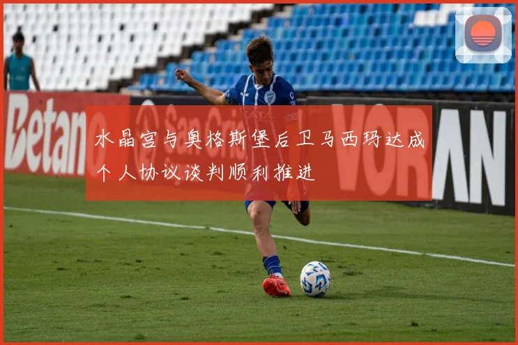 水晶宫与奥格斯堡后卫马西玛达成个人协议谈判顺利推进