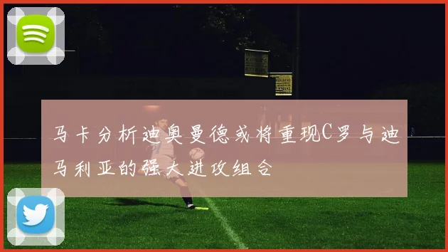 马卡分析迪奥曼德或将重现C罗与迪马利亚的强大进攻组合